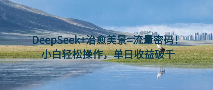 DeepSeek+治愈美景=流量密码！小白轻松操作，单日收益破千