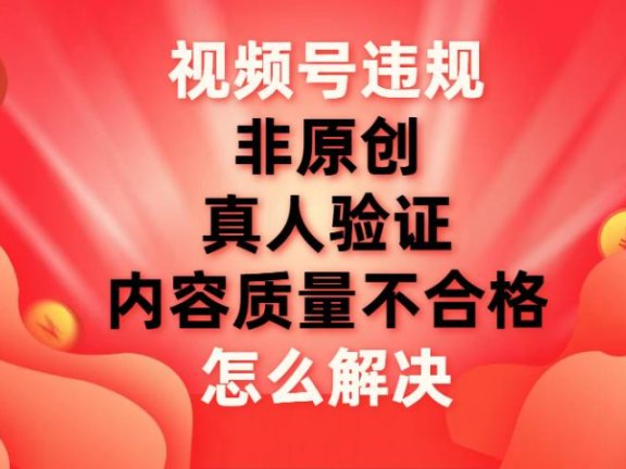最新视频号【非原创,内容质量不合格,真人验证】违规怎么解决